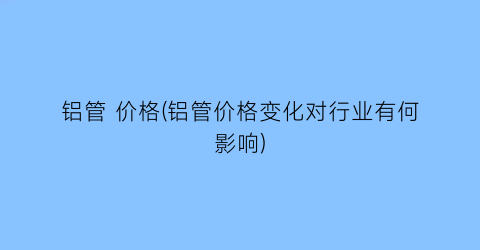 铝管 价格(铝管价格变化对行业有何影响)